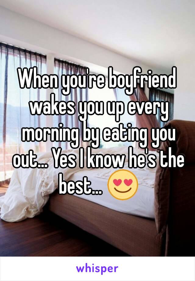 When you're boyfriend wakes you up every morning by eating you out... Yes I know he's the best... 😍