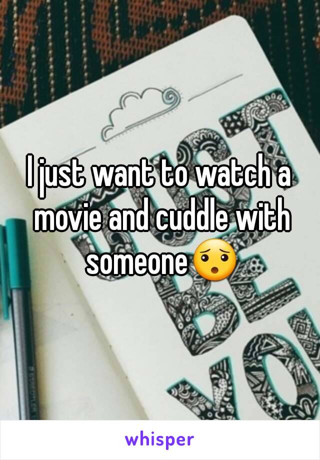 I just want to watch a movie and cuddle with someone😯