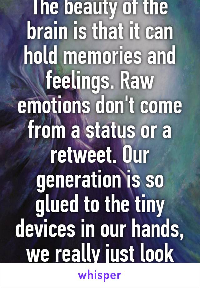 The beauty of the brain is that it can hold memories and feelings. Raw emotions don't come from a status or a retweet. Our generation is so glued to the tiny devices in our hands, we really just look up.