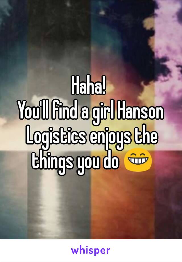 Haha! 
You'll find a girl Hanson Logistics enjoys the things you do 😁