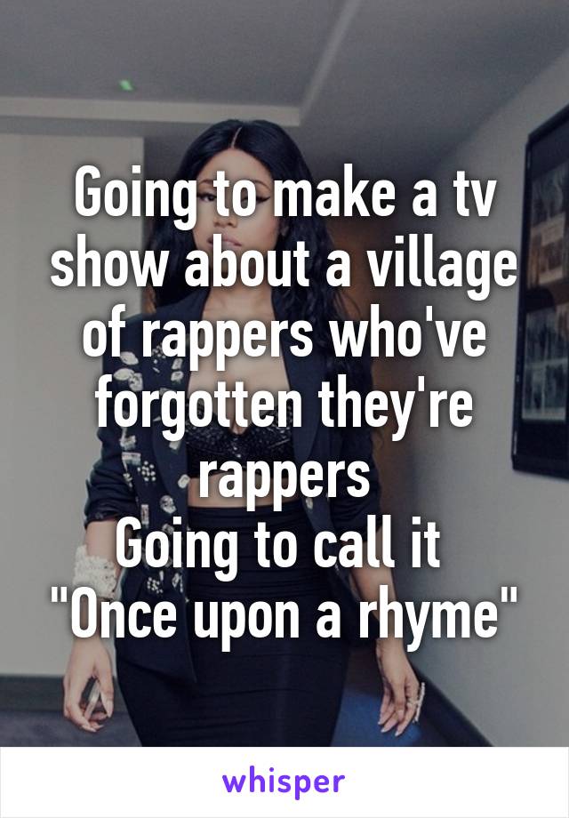 Going to make a tv show about a village of rappers who've forgotten they're rappers
Going to call it 
"Once upon a rhyme"