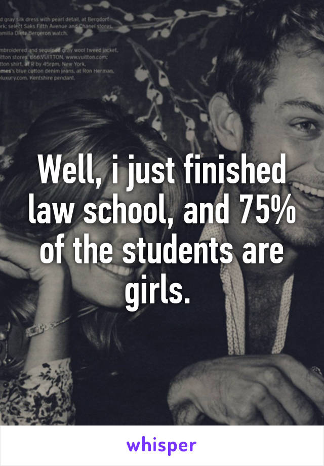 Well, i just finished law school, and 75% of the students are girls. 