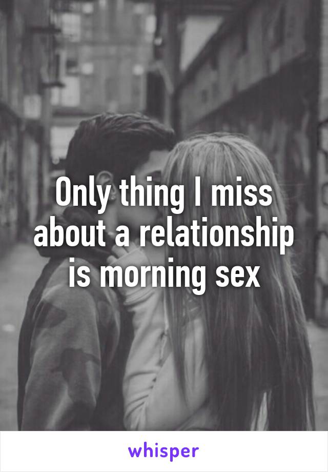 Only thing I miss about a relationship is morning sex