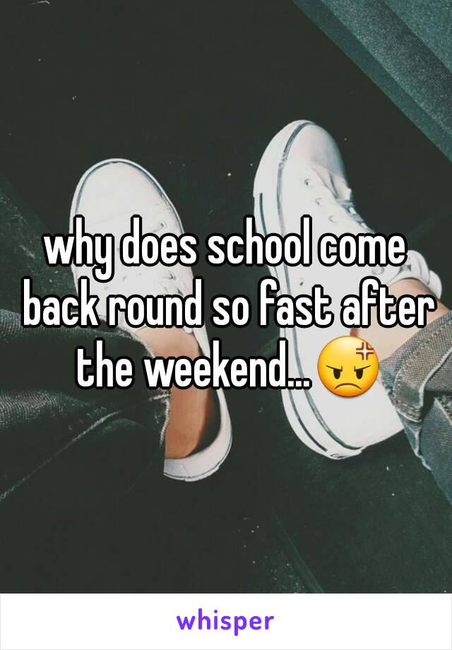 why does school come back round so fast after the weekend...😡