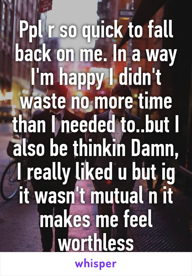 Ppl r so quick to fall back on me. In a way I'm happy I didn't waste no more time than I needed to..but I also be thinkin Damn, I really liked u but ig it wasn't mutual n it makes me feel worthless