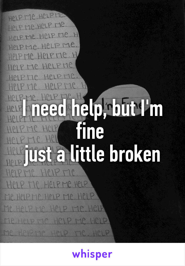 I need help, but I'm fine 
just a little broken