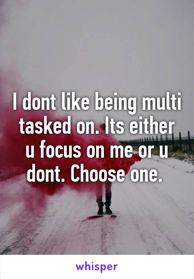 I dont like being multi tasked on. Its either u focus on me or u dont. Choose one. 