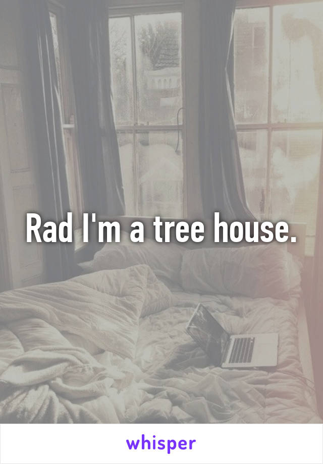 Rad I'm a tree house.