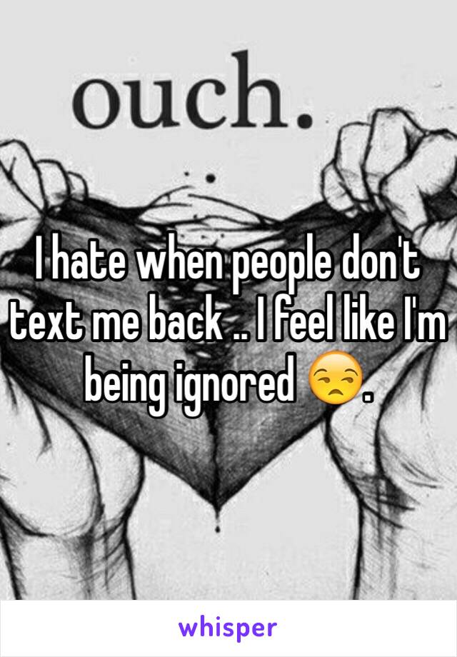 I hate when people don't text me back .. I feel like I'm being ignored 😒. 