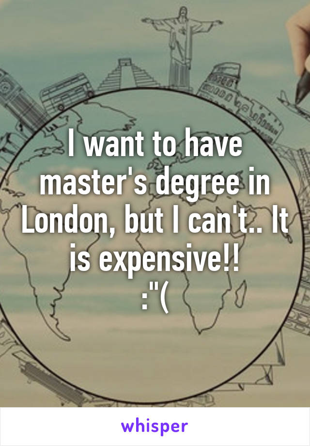 I want to have master's degree in London, but I can't.. It is expensive!!
:"(