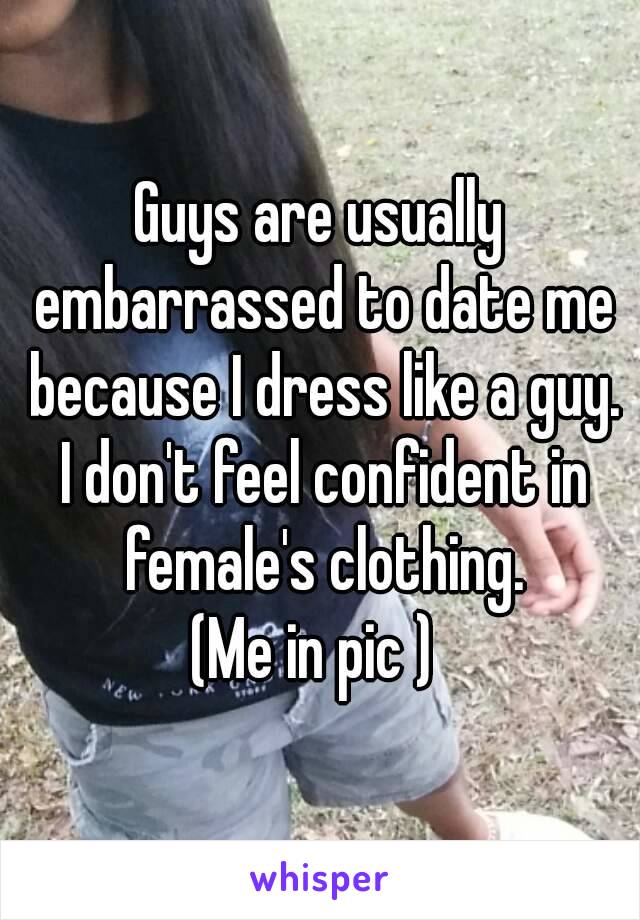 Guys are usually embarrassed to date me because I dress like a guy. I don't feel confident in female's clothing.
(Me in pic ) 