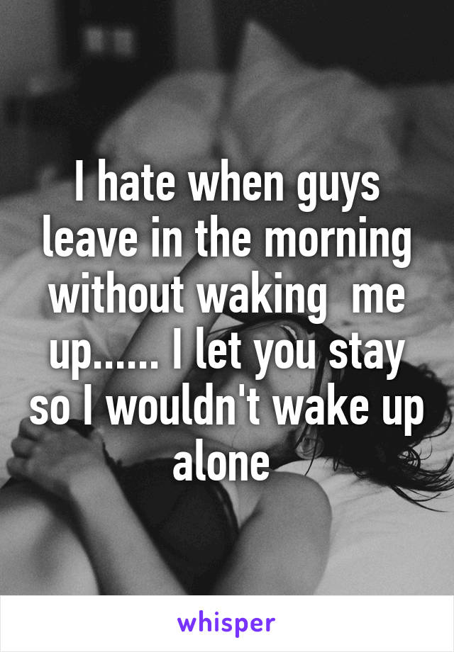 I hate when guys leave in the morning without waking  me up...... I let you stay so I wouldn't wake up alone 