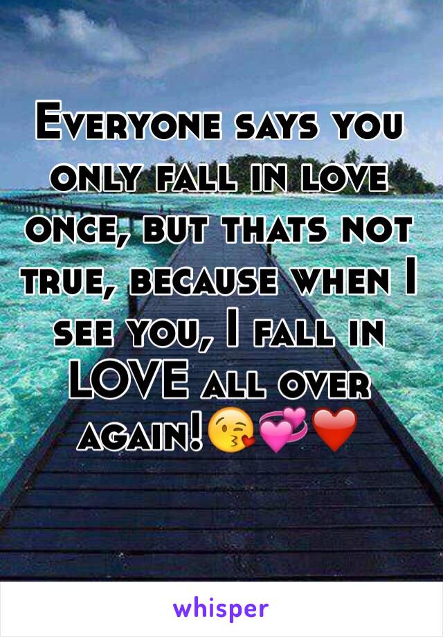 Everyone says you only fall in love once, but thats not true, because when I see you, I fall in LOVE all over again!😘💞❤️