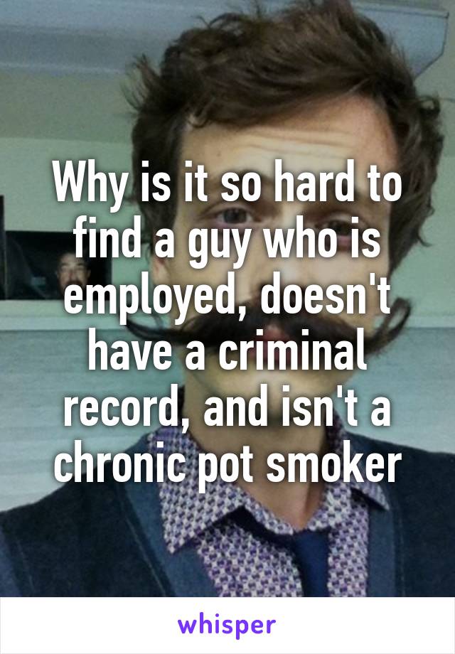 Why is it so hard to find a guy who is employed, doesn't have a criminal record, and isn't a chronic pot smoker