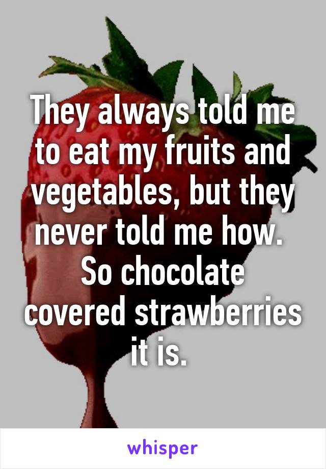 They always told me to eat my fruits and vegetables, but they never told me how. 
So chocolate covered strawberries it is. 