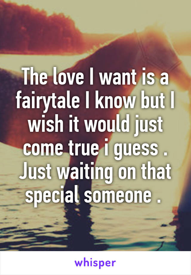 The love I want is a fairytale I know but I wish it would just come true i guess . Just waiting on that special someone . 