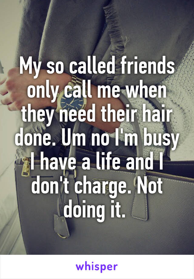 My so called friends only call me when they need their hair done. Um no I'm busy I have a life and I don't charge. Not doing it. 