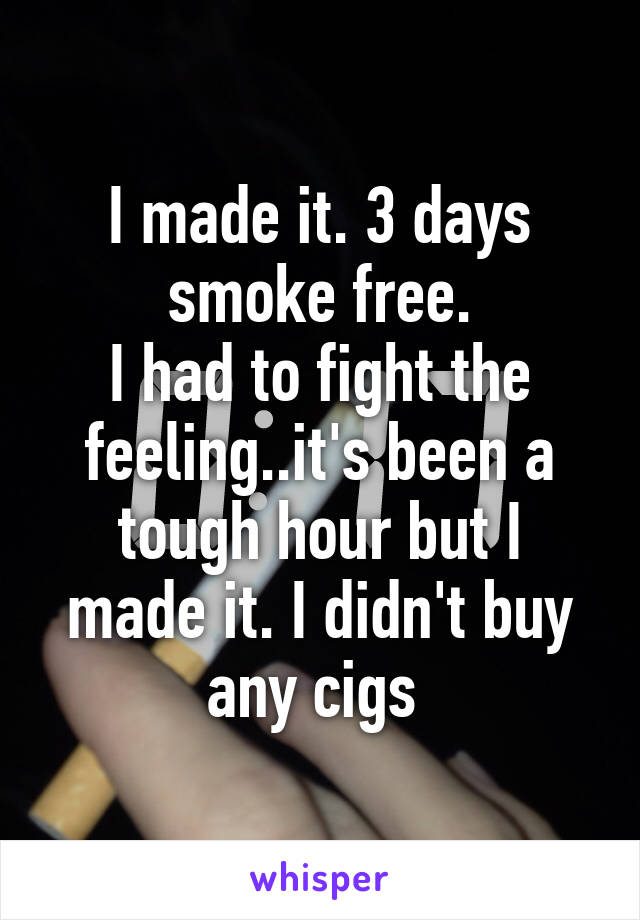 I made it. 3 days smoke free.
I had to fight the feeling..it's been a tough hour but I made it. I didn't buy any cigs 