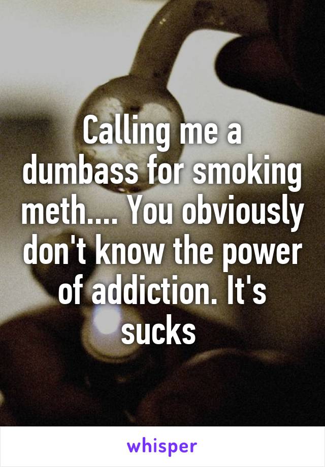 Calling me a dumbass for smoking meth.... You obviously don't know the power of addiction. It's sucks 