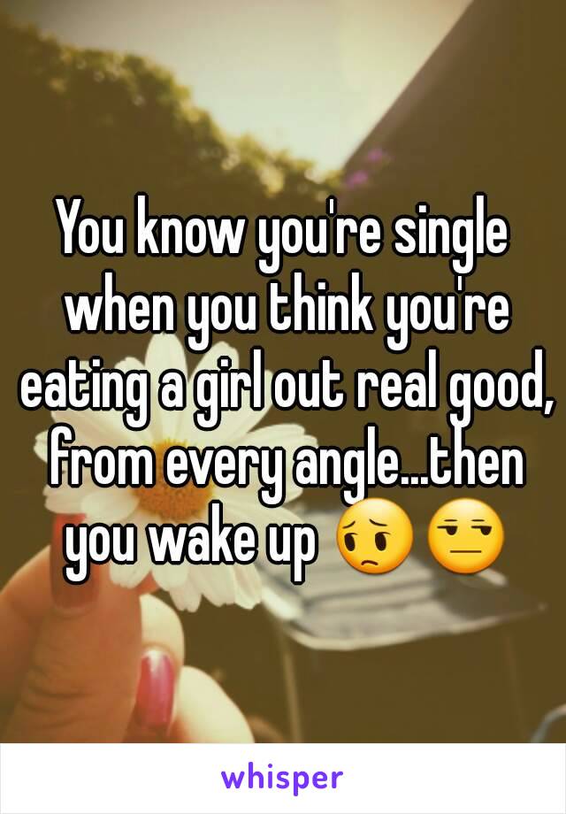 You know you're single when you think you're eating a girl out real good, from every angle...then you wake up 😔😒