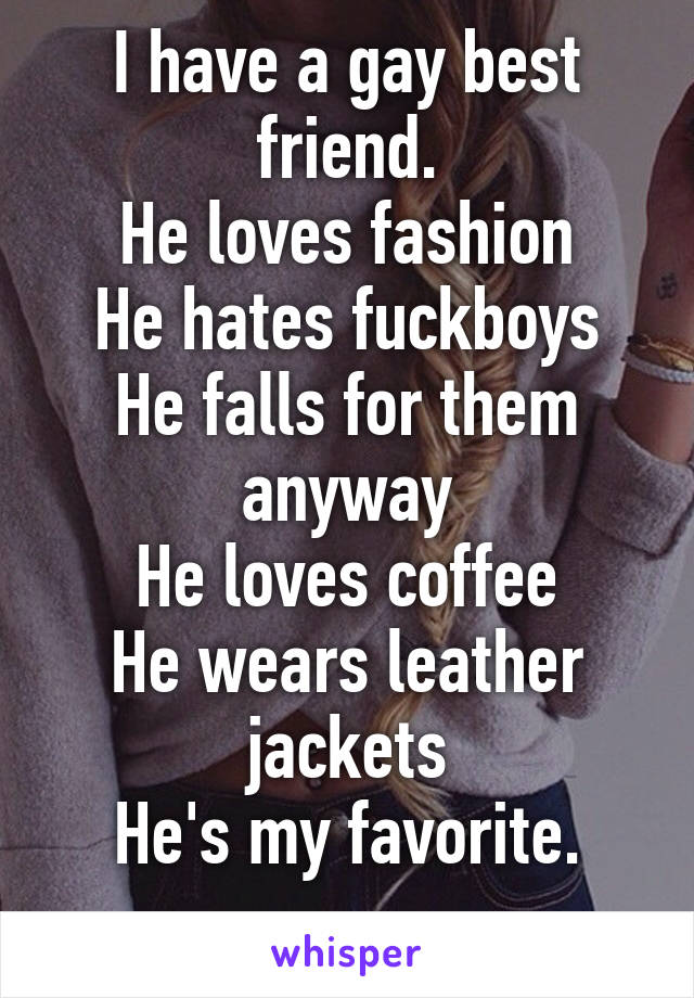 I have a gay best friend.
He loves fashion
He hates fuckboys
He falls for them anyway
He loves coffee
He wears leather jackets
He's my favorite.
