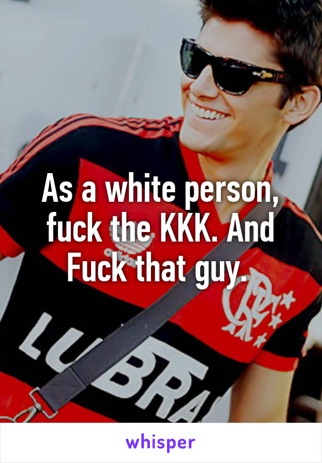 As a white person, fuck the KKK. And Fuck that guy. 