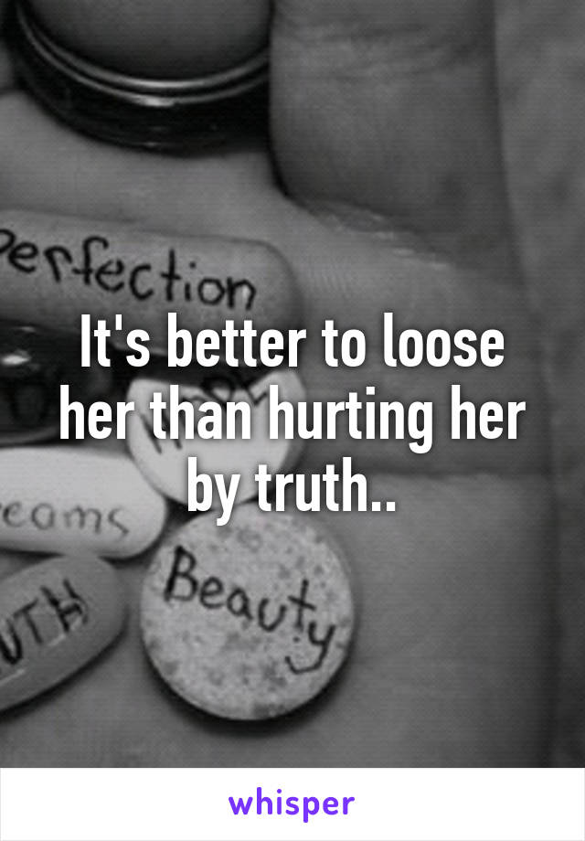 It's better to loose her than hurting her by truth..