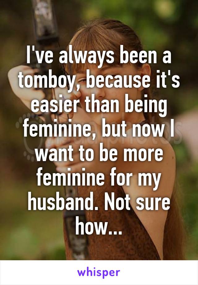 I've always been a tomboy, because it's easier than being feminine, but now I want to be more feminine for my husband. Not sure how...