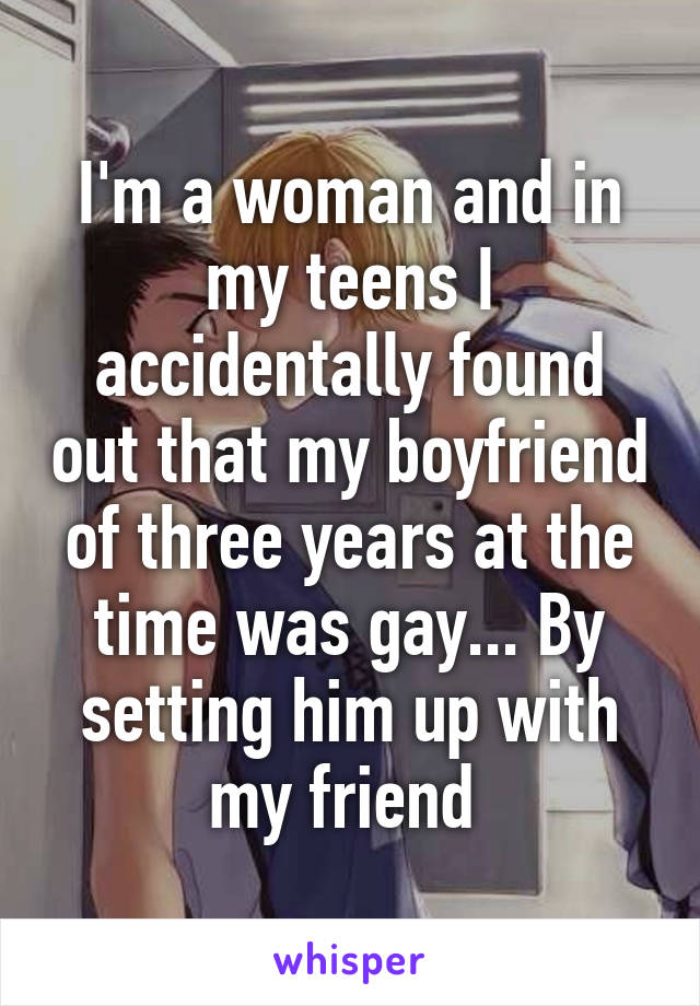 I'm a woman and in my teens I accidentally found out that my boyfriend of three years at the time was gay... By setting him up with my friend 