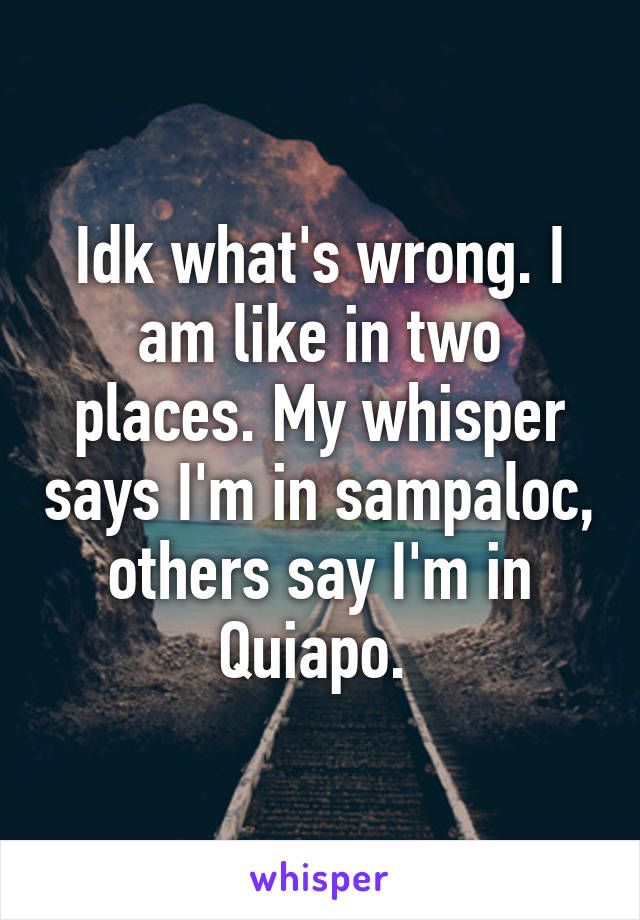 Idk what's wrong. I am like in two places. My whisper says I'm in sampaloc, others say I'm in Quiapo. 