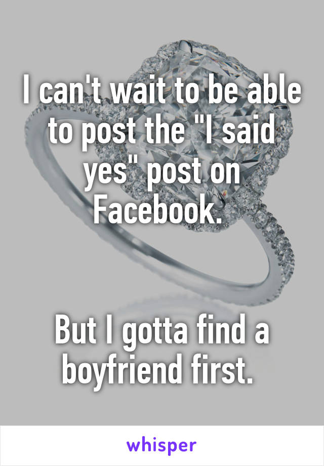 I can't wait to be able to post the "I said yes" post on Facebook. 


But I gotta find a boyfriend first. 