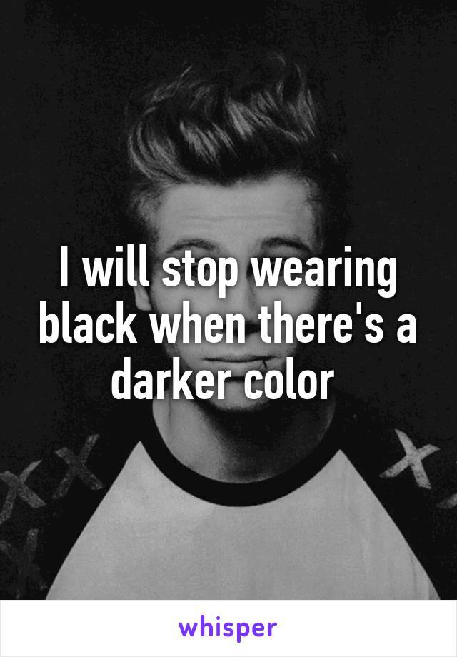 I will stop wearing black when there's a darker color 