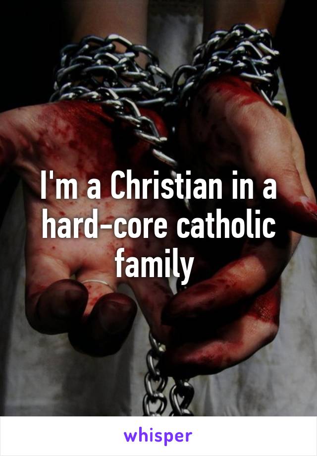 I'm a Christian in a hard-core catholic family 