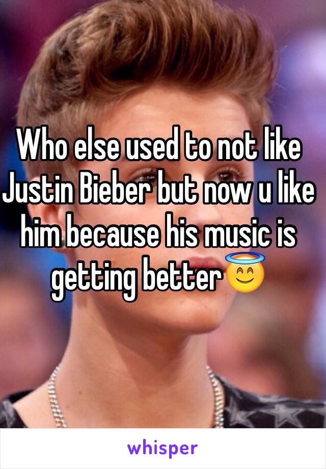 Who else used to not like Justin Bieber but now u like him because his music is getting better😇