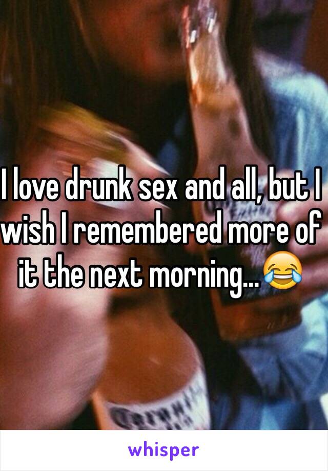 I love drunk sex and all, but I wish I remembered more of it the next morning...😂