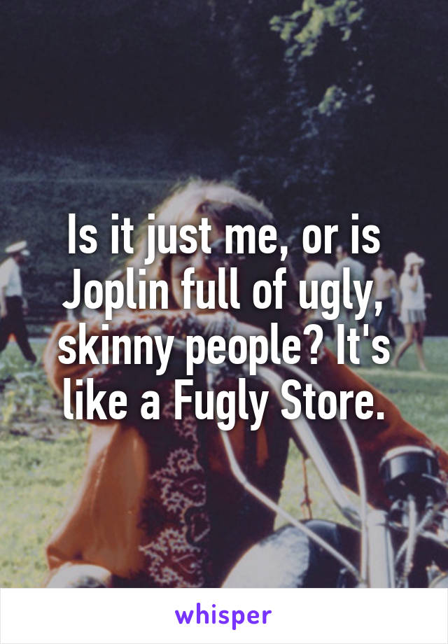 Is it just me, or is Joplin full of ugly, skinny people? It's like a Fugly Store.