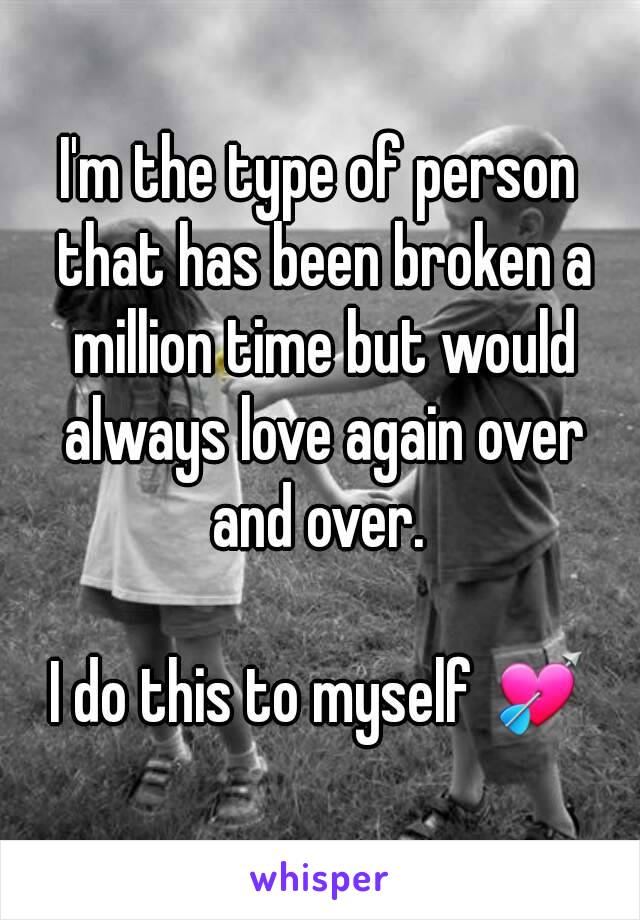 I'm the type of person that has been broken a million time but would always love again over and over. 

I do this to myself 💘