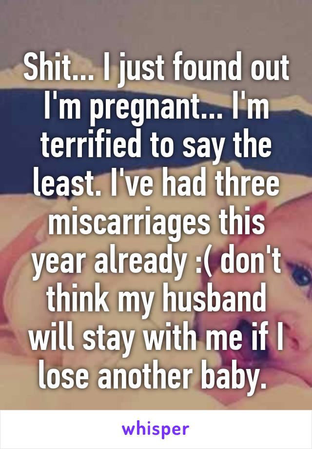 Shit... I just found out I'm pregnant... I'm terrified to say the least. I've had three miscarriages this year already :( don't think my husband will stay with me if I lose another baby. 