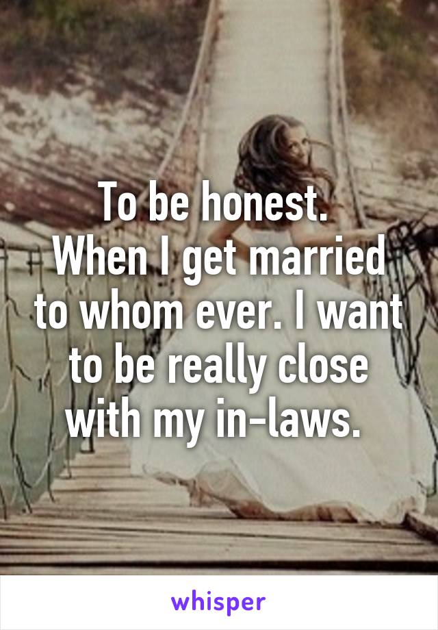 To be honest. 
When I get married to whom ever. I want to be really close with my in-laws. 