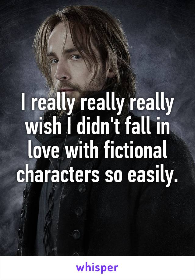 I really really really wish I didn't fall in love with fictional characters so easily.