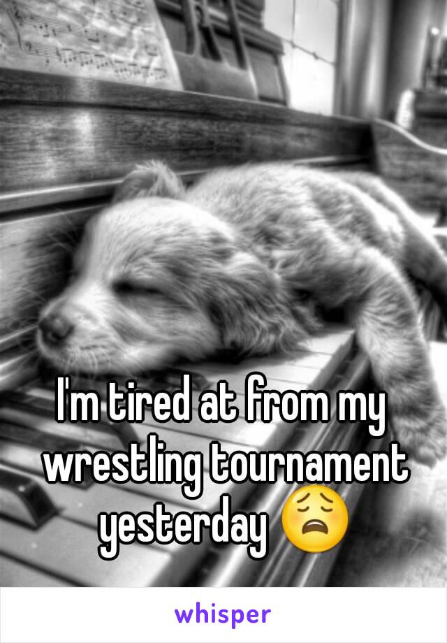 I'm tired at from my wrestling tournament yesterday 😩