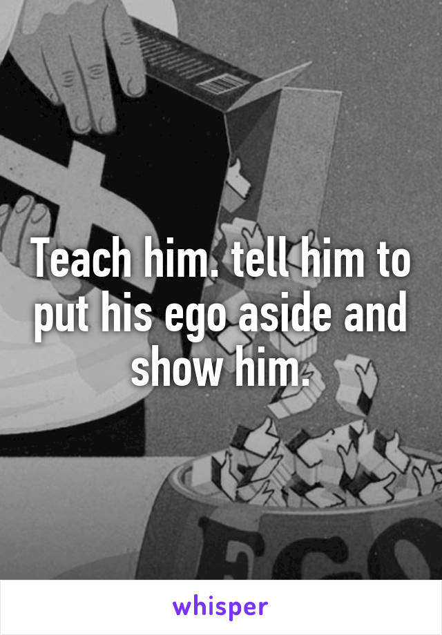 Teach him. tell him to put his ego aside and show him.