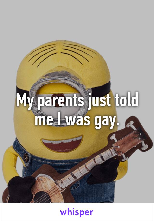 My parents just told me I was gay.