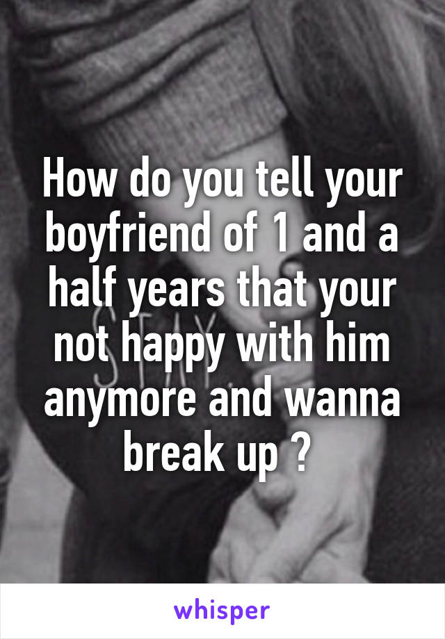 How do you tell your boyfriend of 1 and a half years that your not happy with him anymore and wanna break up ? 