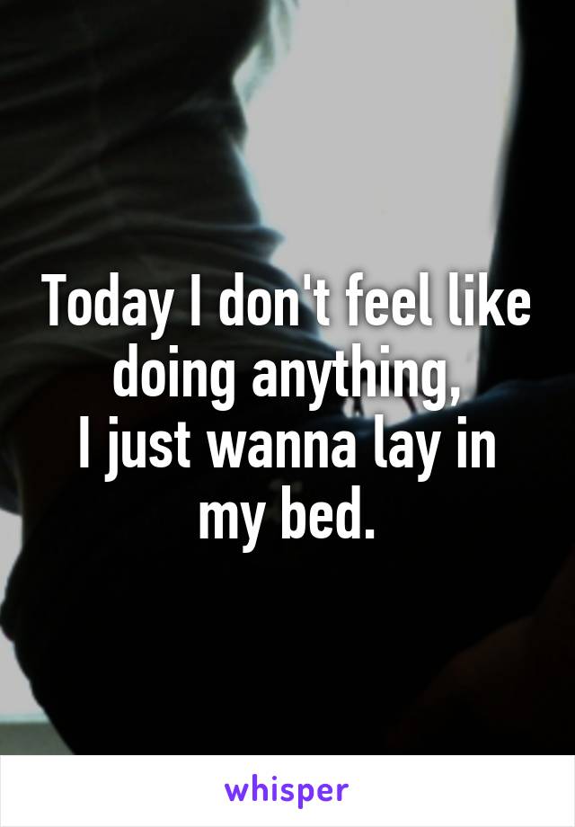 Today I don't feel like doing anything,
I just wanna lay in my bed.