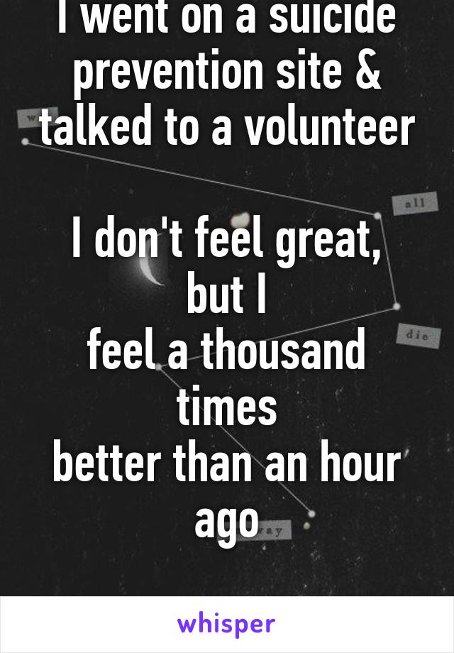 I went on a suicide prevention site & talked to a volunteer

I don't feel great, but I
feel a thousand times
better than an hour ago

Thank you, Alex