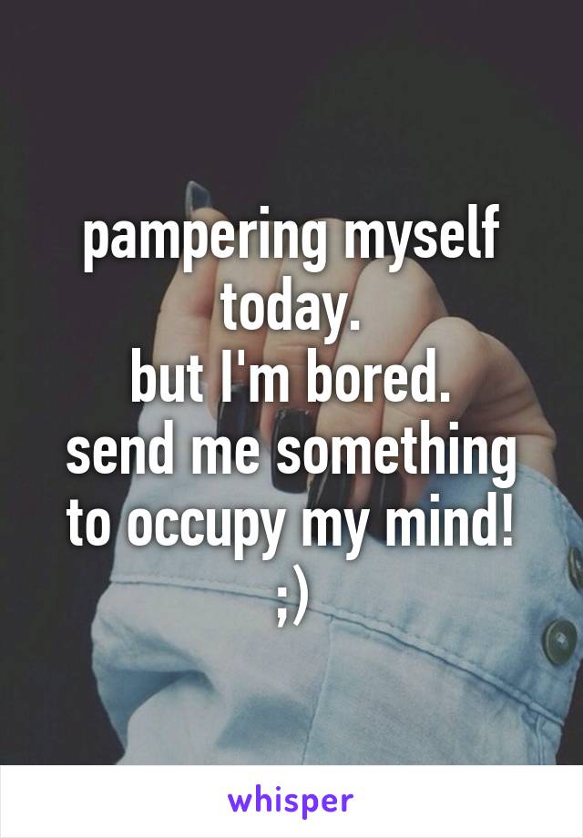 pampering myself today.
but I'm bored.
send me something to occupy my mind!
;)