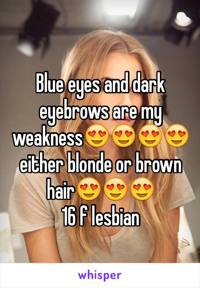 Blue eyes and dark eyebrows are my weakness😍😍😍😍 either blonde or brown hair😍😍😍 
16 f lesbian 