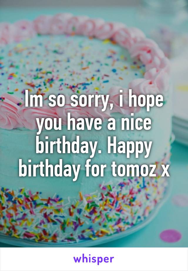 Im so sorry, i hope you have a nice birthday. Happy birthday for tomoz x