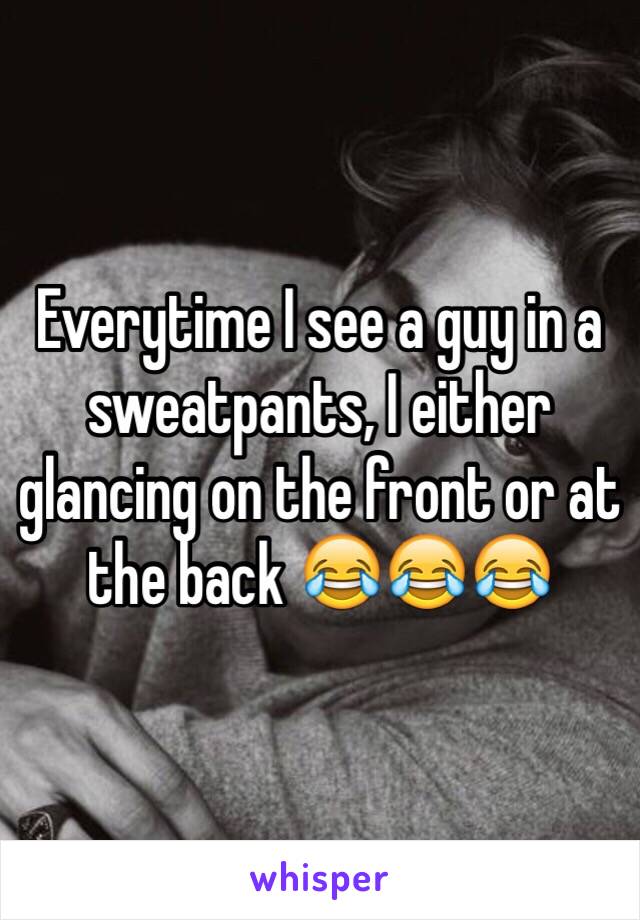 Everytime I see a guy in a sweatpants, I either glancing on the front or at the back 😂😂😂 